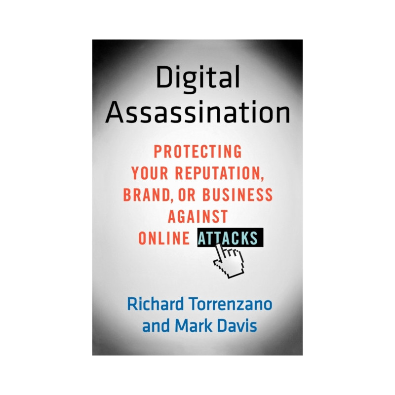 Digital Assassination : Protecting Your Reputation, Brand, or Business Against Online Attacks