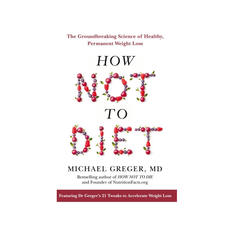 How Not to Diet : The Groundbreaking Science of Healthy, Permanent Weight Loss