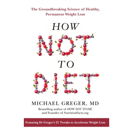 How Not to Diet : The Groundbreaking Science of Healthy, Permanent Weight Loss