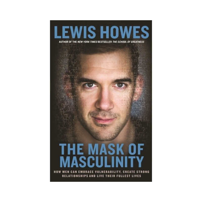 The Mask of Masculinity : How Men Can Embrace Vulnerability, Create Strong Relationships and Live Their Fullest Lives