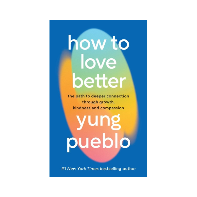 How To Love Better : The Path to Deeper Connection Through Growth, Kindness and Compassion