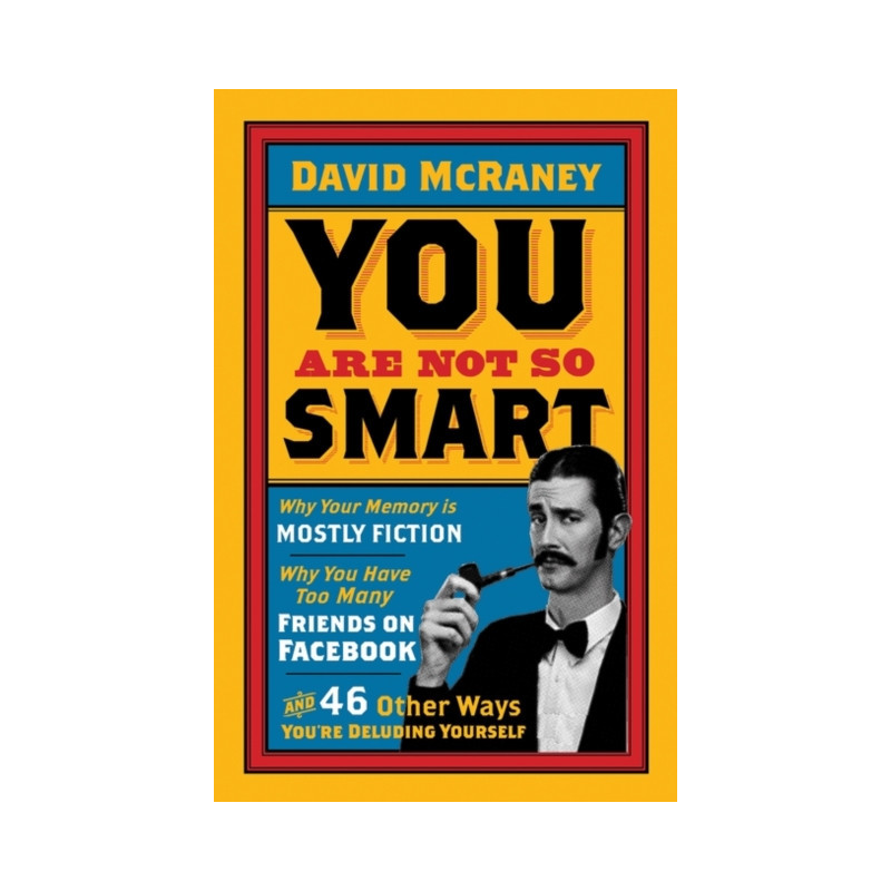 You are Not So Smart : Why Your Memory is Mostly Fiction, Why You Have Too Many Friends on Facebook..