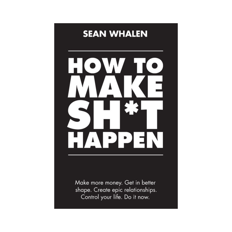 How to Make Sh*t Happen : Make more money, get in better shape, create epic relationships and control your life!