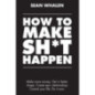 How to Make Sh*t Happen : Make more money, get in better shape, create epic relationships and control your life!