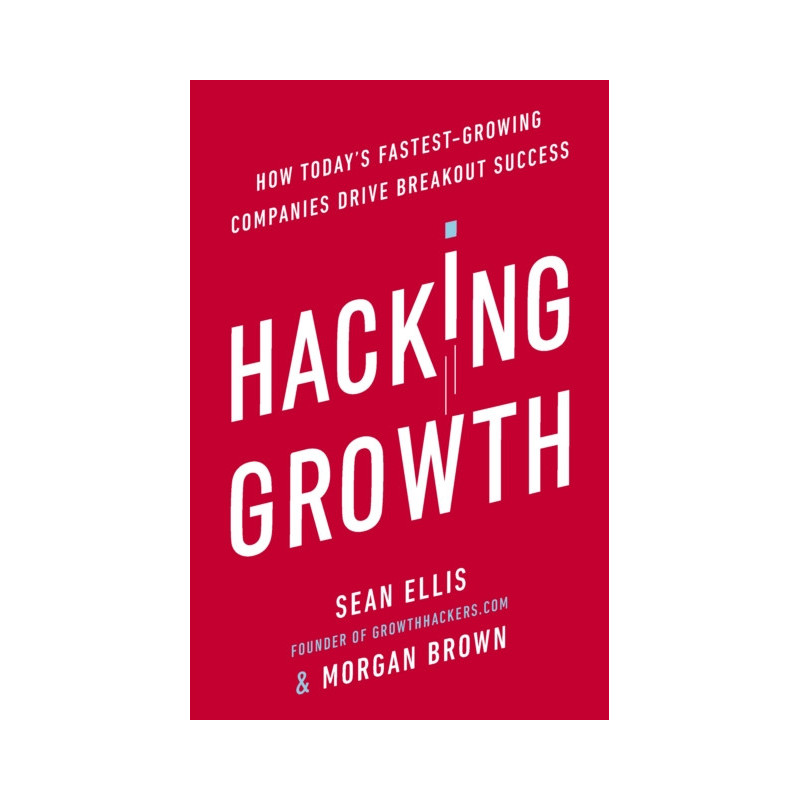 Hacking Growth : How Today's Fastest-Growing Companies Drive Breakout Success
