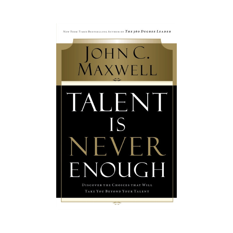 Talent Is Never Enough : Discover the Choices That Will Take You Beyond Your Talent