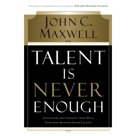 Talent Is Never Enough : Discover the Choices That Will Take You Beyond Your Talent
