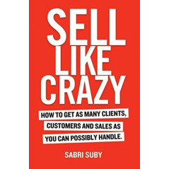 Sell Like Crazy How to Get As Many Clients, Customers and Sales As You Can Possibly Handle
