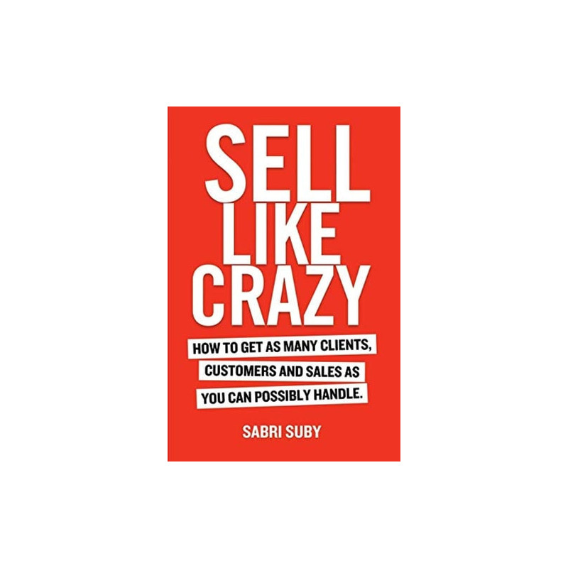 Sell Like Crazy How to Get As Many Clients, Customers and Sales As You Can Possibly Handle
