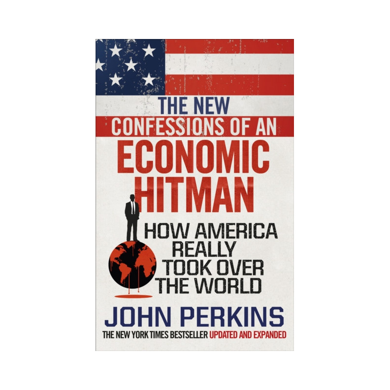 The New Confessions of an Economic Hit Man : How America really took over the world