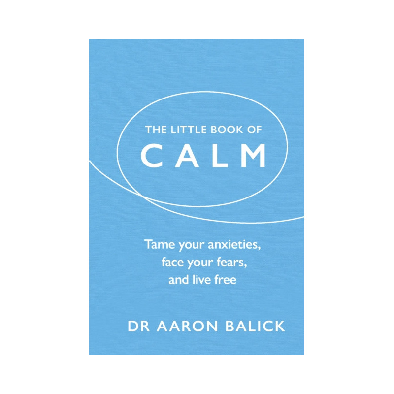 The Little Book of Calm : Tame Your Anxieties, Face Your Fears, and Live Free