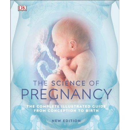 The Science of Pregnancy : The Complete Illustrated Guide from Conception to Birth