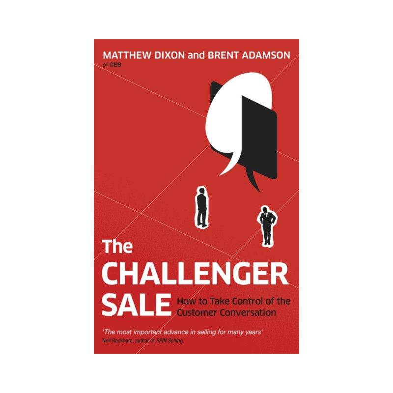 The Challenger Sale : How To Take Control of the Customer Conversation