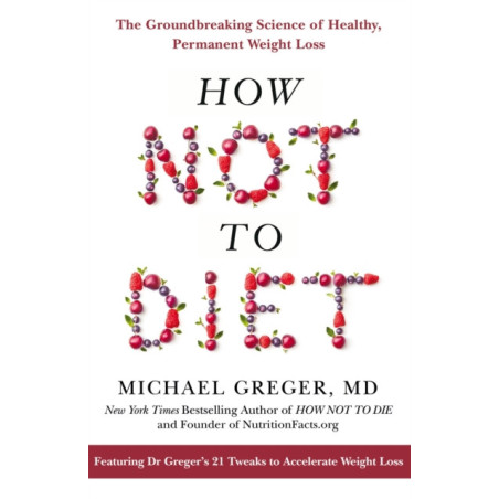 How Not to Diet : The Groundbreaking Science of Healthy, Permanent Weight Loss