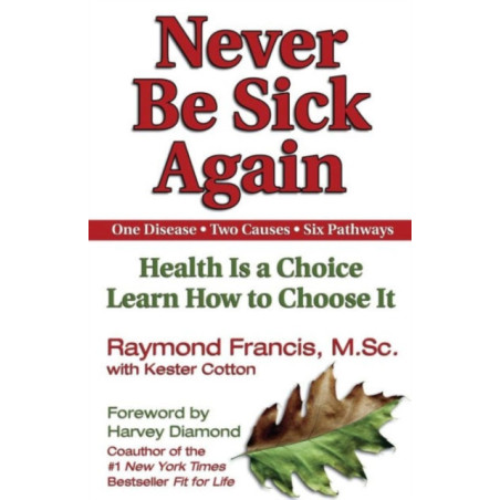 Never Be Sick Again : Health Is a Choice, Learn How to Choose It