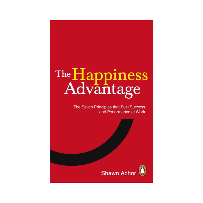 The Happiness Advantage : The Seven Principles of Positive Psychology that Fuel Success and Performance at Work The Happiness Advantage : The Seven Principles of Positive Psychology that Fuel Success and Performance at Work