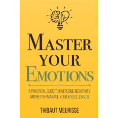 Master Your Emotions : A Practical Guide to Overcome Negativity and Bet