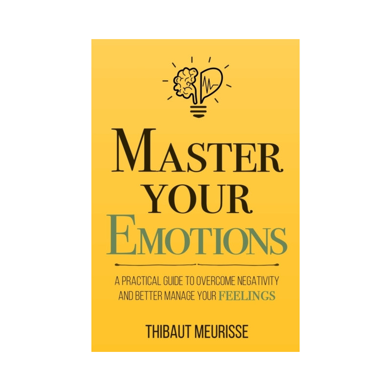 Master Your Emotions : A Practical Guide to Overcome Negativity and Bet Master Your Emotions : A Practical Guide to Overcome Negativity and Bet