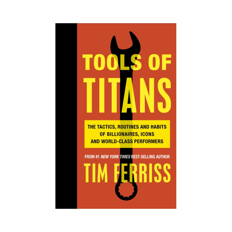 Tools of Titans : The Tactics, Routines, and Habits of Billionaires, Icons, and World-Class Performers