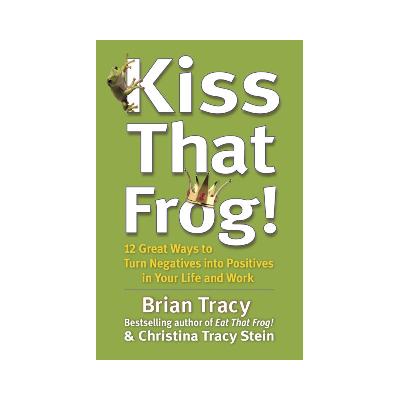 Kiss That Frog! : 12 Great Ways to Turn Negatives into Positives in Your Life and Work