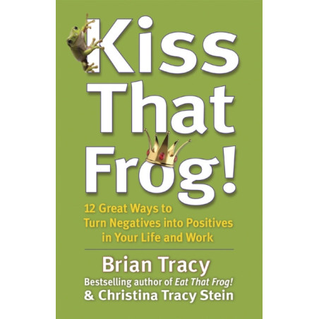 Kiss That Frog! : 12 Great Ways to Turn Negatives into Positives in Your Life and Work