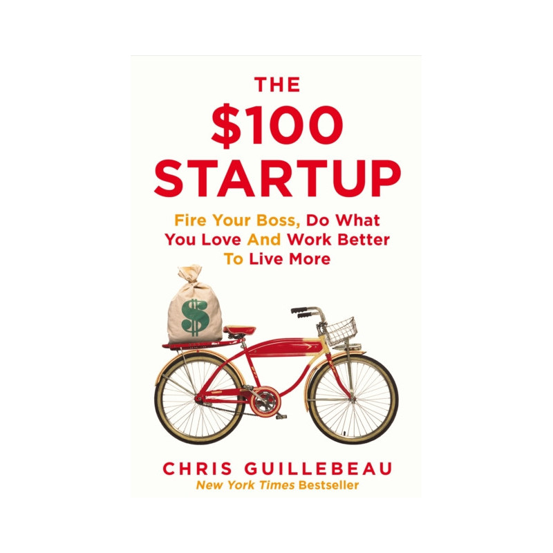 The $100 Startup : Fire Your Boss, Do What You Love and Work Better To Live More